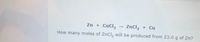 Zn + CuCl2
ZnCl, + Cu
How many moles of ZnCl, will be produced from 23.0 g of Zn?
