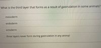 What is the third layer that forms as a result of gastrulation in some animals?
mesoderm
endoderm
ectoderm
three layers never form during gastrulation in any animal
