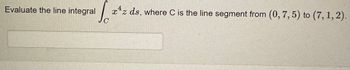 Evaluate the line integral
4
So
x^z ds, where C is the line segment from (0, 7, 5) to (7,1,2).