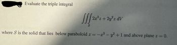 Evaluate the triple integral
11/2 2x²z+ 2y²z dV
S
where S is the solid that lies below paraboloid z = -x² - y² + 1 and above plane z = 0.