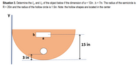 Situation 3. Determine the I, and Iş of the object below if the dimension of a = 12in , b = 7in. The radius of the semicircle is
R= 20in and the radius of the hollow circle is 1.5in. Note: the hollow shapes are located in the center
y
15 in
3 in
