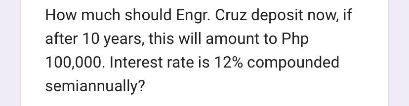 How much should Engr. Cruz deposit now, if
after 10 years, this will amount to Php
100,000. Interest rate is 12% compounded
semiannually?