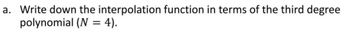 a. Write down the interpolation function in terms of the third degree
polynomial (N = 4).