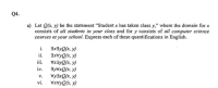 Let Q(x, y) be the statement "Student x has taken class y," where the domain for x
consists of all students in your class and for y consists of all computer science
courses at your school. Express each of these quantifications in English.
i. 3x3yQ(x, y)
ii. 3xvyQ(x, y)
iii.
ayQ(x, y)
3YVXQ(x, y)
VyaxQ(x, y)
iv.
v.
vi.
(a x)OKAXA
