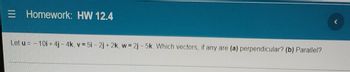 E Homework: HW 12.4
Let u= -10i+4j-4k, v= 5i-2j+2k, w=2j-5k. Which vectors, if any are (a) perpendicular? (b) Parallel?