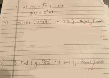 **Problem Statement:**

**Let** \( f(x) = \sqrt{x-4} \) **and** \( g(x) = x^2 - 1 \).

**Tasks:**

1. **A.** Find \( (f \circ g)(x) \) and simplify. Report Domain.
2. **B.** Find \( (g \circ f)(x) \) and simplify. Report Domain.