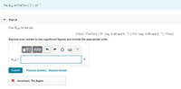 The Ksp of CuCl is 1.7 × 10-7.
Part A
Find Ecell for the cell:
Cu(s) | CuCl(s) | CI (aq, 0.40 mol L-1) || Cu* (aq, 0.30 mol L-1) | Cu(s)
Express your answer to two significant figures and include the appropriate units.
?
Ecell =
V
Submit
Previous Answers Request Answer
X Incorrect; Try Again
