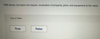 IFRS allows, but does not require, revaluation of property, plant, and equipment to fair value.
True or False
True
False