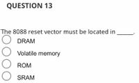 QUESTION 13
The 8088 reset vector must be located in
DRAM
Volatile memory
ROM
SRAM
