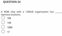 QUESTION 24
A ROM chip with a 128KX8 organization has
memory locations.
128
138
128K
17
