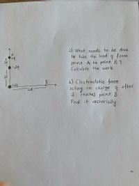 a) what needs to de done
to take the load
trom
point A to point B ?
Calculate the work
2d
b) Electrastatic force
+49
atter
on charge 9
acting
it reaches point B
Findl it vectorially
