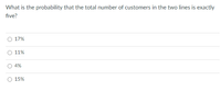 What is the probability that the total number of customers in the two lines is exactly
five?
17%
11%
4%
15%
