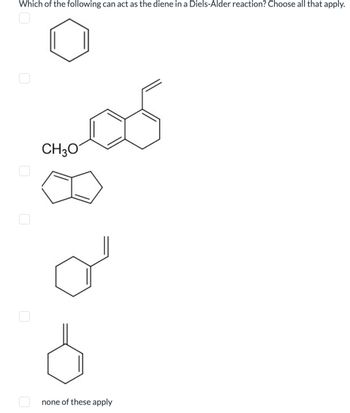 Which of the following can act as the diene in a Diels-Alder reaction? Choose all that apply.
0
CH3O
none of these apply