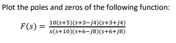 Plot the poles and zeros of the following function:
F(s) =
10(s+5)(s+3−j4)(s+3+j4)
s(s+10)(s+6-j8)(s+6+j8)