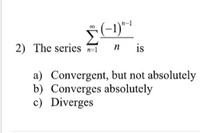 (-1)-1
Σ
2) The series n=1
n
is
a) Convergent, but not absolutely
b) Converges absolutely
c) Diverges
