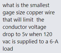 what is the smallest
gage size copper wire
that will limit the
conductor voltage
drop to 5v when 120
vac is supplied to a 6-A
load
