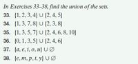 In Exercises 33-38, find the union of the sets.
33. {1, 2, 3, 4} U {2, 4, 5}
34. {1,3, 7, 8} U {2, 3, 8}
35. {1, 3, 5, 7} U {2, 4, 6, 8, 10}
36. {0, 1, 3, 5} U {2, 4, 6}
37. {a, e, i, o, u} uØ
38. {e, m, p, t, y} Uø
