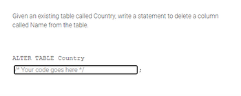 Given an existing table called Country, write a statement to delete a column
called Name from the table.
ALTER TABLE Country
*Your code goes here */