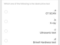 Which one of the following is the destructive test
.a
CT SCAN
.b
X-ray
.C
Ultrasonic test
.d
Brinell Hardness test
