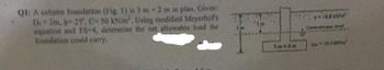 Q1: A column foundation (Fig. 1) is 3 mx 2 m in plan. Given:
25%, C-50 kN/m². Using modified Meyerhof's
equation and FS-4, determine the net allowable load the
Dr-2m.
foundation could carry.
H
3mx2m
7-168 AN
leval