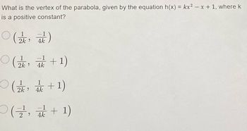 What is the vertex of the parabola, given by the equation h(x) = kx² - x + 1, where k
is a positive constant?
O
2k, 4k
O(云录+1)
2k, 4k
○ ( « + 1)
00元,
+ 1)
4k