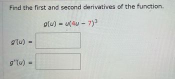 Find the first and second derivatives of the function.
g'(u) =
g"(u) =
g(u) = u(4u – 7)³
1