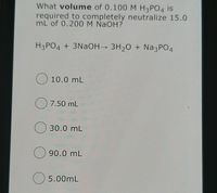 What volume of 0.100 M H3PO4 is
required to completely neutralize 15.0
mL of 0.200 M NaOH?
H3PO4 + 3NAOH→ 3H20 + Na3PO4
O 10.0 mL
O 7.50 mL
30.0 mL
90.0 mL
5.00mL
