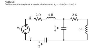 Problem 3
Find the overall susceptance across terminal a-b when V, = -2 sin(4t + 310°) V.
202
4 H
2 Ω
a
Vs
b
4
F
6 H