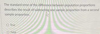 The standard error of the difference between population proportions
describes the result of subtracting one sample proportion from a second
sample proportion.
O True
False
W