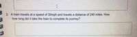 I
2. A train travels at a speed of 30mph and travels a distance of 240 miles. How
how long did it take the train to complete its journey?
