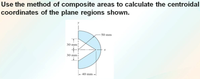 Use the method of composite areas to calculate the centroidal
coordinates of the plane regions shown.
50 mm
30 mm!
30 mmi
40 mm-
