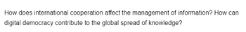 How does international cooperation affect the management of information? How can
digital democracy contribute to the global spread of knowledge?