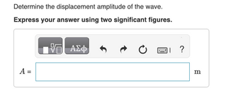 Determine the displacement amplitude of the wave.
Express your answer using two significant figures.
A =
V ΑΣΦ
I ?
m