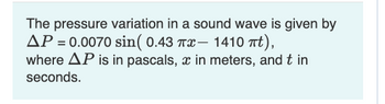 The pressure variation in a sound wave is given by
AP = 0.0070 sin( 0.43 7 – 1410 đất),
where AP is in pascals, x in meters, and t in
seconds.