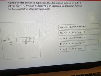 **Quantum Numbers and Electron Configuration**

A single electron occupies a subshell and has the quantum numbers \( n = 3, \, \ell = 2, \, m_\ell = 2, \, m_s = +\frac{1}{2} \). Which of the following is an acceptable set of quantum numbers for the next electron added to this subshell?

**Diagram Explanation:**

The diagram illustrates electron configurations, showing the arrangement of electrons in the orbitals. It includes:

- The \( [Ar] \) symbol denotes the electron configuration of Argon, which is used as a reference.
- The \( 4s \) orbital box contains two electrons represented by arrows indicating opposite spins.
- The \( 3d \) orbital is shown with five sub-boxes, each containing a single upward arrow, which signifies unpaired electrons with parallel spins in accordance to Hund's rule.

**Options:**

A) \( n = 3, \, \ell = 2, \, m_\ell = 2, \, m_s = +\frac{1}{2} \)

B) \( n = 3, \, \ell = 2, \, m_\ell = 2, \, m_s = -\frac{1}{2} \)

C) \( n = 4, \, \ell = 0, \, m_\ell = 0, \, m_s = -\frac{1}{2} \)

D) \( n = 3, \, \ell = 2, \, m_\ell = 0, \, m_s = +\frac{1}{2} \)

E) \( n = 3, \, \ell = 1, \, m_\ell = 1, \, m_s = +\frac{1}{2} \)

**Conclusion:**

In considering the addition of the next electron, option B is suitable. This choice complements the existing quantum numbers by providing the opposing spin (\( m_s = -\frac{1}{2} \)) for stability within the magnetic quantum number \( m_\ell = 2 \).