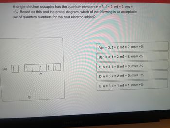 A single electron occupies the quantum numbers \( n = 3, \ell = 2, m\ell = 2, ms = +\frac{1}{2} \). Based on this and the orbital diagram, which of the following is an acceptable set of quantum numbers for the next electron added?

**Orbital Diagram Explanation:**

The diagram showcases:

- [Ar] 3d: This represents the electronic configuration starting with the argon core ([Ar]) followed by the 3d subshell.
- The 3d subshell has five boxes, each containing an upward arrow, indicating that each orbital is singly occupied with electrons having parallel spins.

**Options for Next Electron:**

A) \( n = 3, \ell = 2, m\ell = 2, ms = +\frac{1}{2} \)

B) \( n = 3, \ell = 2, m\ell = 2, ms = -\frac{1}{2} \)

C) \( n = 4, \ell = 0, m\ell = 0, ms = -\frac{1}{2} \)

D) \( n = 3, \ell = 2, m\ell = 0, ms = +\frac{1}{2} \)

E) \( n = 3, \ell = 1, m\ell = 1, ms = +\frac{1}{2} \)