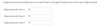 Compute the amount of depreciation for each of Years 1 through 3 using the sum-of-the-years'-digits method.
Depreciation for Year 1
Depreciation for Year 2
Depreciation for Year 3
$
GA
GA
$