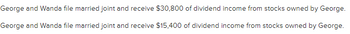 George and Wanda file married joint and receive $30,800 of dividend income from stocks owned by George.
George and Wanda file married joint and receive $15,400 of dividend income from stocks owned by George.