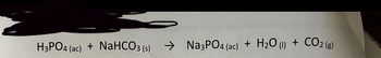 H3PO4 (ac) + NaHCO3 (s) Na3PO4 (ac) + H2O (l) + CO2 (g)