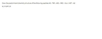 Draw the predominant chemistry structure of the following peptide.HIS-TRP-ARG-PRO-GLU-MET-ILE
a-) In pH 1.5: