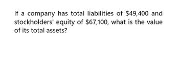 If a company has total liabilities of $49,400 and
stockholders' equity of $67,100, what is the value
of its total assets?