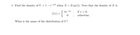 1. Find the density of Y = 1- e-AX when X ~
Exp(X). Note that the density of X is
de-dz
if x > 0,
f(x) :
otherwise.
What is the name of the distribution of Y?
