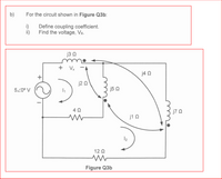 b)
For the circuit shown in Figure Q3b:
i)
Define coupling coefficient.
ii)
Find the voltage, Vx.
j3 2
+ Vx -A
j4 Q
j2 Q
520° V
j5 Q
j7 Q
j1 0
12
12 Q
Figure Q3b
