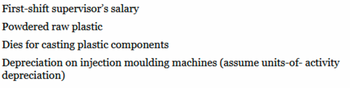 First-shift supervisor's salary
Powdered raw plastic
Dies for casting plastic components
Depreciation on injection moulding machines (assume units-of- activity
depreciation)