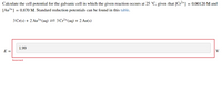 Calculate the cell potential for the galvanic cell in which the given reaction occurs at 25 °C, given that [Cr2+] = 0.00120 M and
[Au3+1 = 0.870 M. Standard reduction potentials can be found in this table.
3 Cr(s) + 2 Au³+(aq) = 3 Cr²+(aq) + 2 Au(s)
1.99
E =
V
Incorrect
