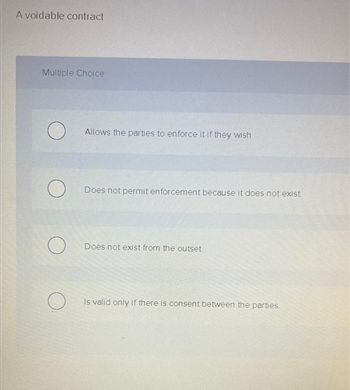 A voidable contract
Multiple Choice
O
Allows the parties to enforce it if they wish
Does not permit enforcement because it does not exist
Does not exist from the outset
Is valid only if there is consent between the parties