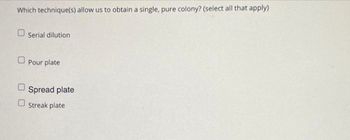 Which technique(s) allow us to obtain a single, pure colony? (select all that apply)
0
Serial dilution
Pour plate
Spread plate
Ostreak plate