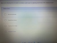 Which of the following items on a bank reconciliation would require an adjusting journal entry on the company's books?
Multiple Choice
An error by the bank.
Outstanding cheques.
A bank service charge.
A deposit in transit.
Prev
36 of 50
Next >
