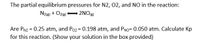 The partial equilibrium pressures for N2, 02, and NO in the reaction:
2NO(E)
N2(e) + Ozg)
Are PN2 = 0.25 atm, and Po2 = 0.198 atm, and PNo= 0.050 atm. Calculate Kp
for this reaction. (Show your solution in the box provided)
