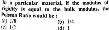 In a particular material, if the modulus of
rigidity is equal to the bulk modulus, the
Poisson Ratio would be:
(a) 1/8
(c) 1/2
(b) 1/4
(d) 1